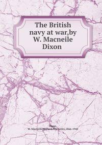 The British navy at war,by W. Macneile Dixon .