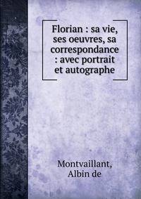 Florian : sa vie, ses oeuvres, sa correspondance : avec portrait et autographe