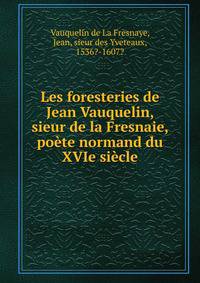 Les foresteries de Jean Vauquelin, sieur de la Fresnaie, poete normand du XVIe siecle