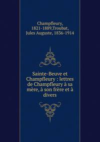 Sainte-Beuve et Champfleury : lettres de Champfleury ? sa m?re, ? son fr?re et ? divers