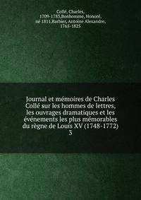 Journal et memoires de Charles Colle sur les hommes de lettres, les ouvrages dramatiques et les evenements les plus memorables du regne de Louis XV (1748-1772)