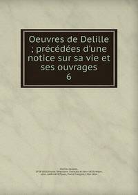 Oeuvres de Delille ; pr?c?d?es d'une notice sur sa vie et ses ouvrages