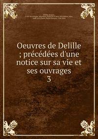 Oeuvres de Delille ; pr?c?d?es d'une notice sur sa vie et ses ouvrages