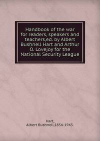 Handbook of the war for readers, speakers and teachers,ed. by Albert Bushnell Hart and Arthur O. Lovejoy for the National Security League.