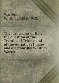 The just claims of Italy;the question of the Trentin, of Trieste and of the Adriatic (21 maps and diagrams)by Whitney Warren .