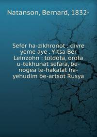 Sefer ha-zikhronot : divre yeme aye . Yitsa Ber Leinzohn : toldota, orota u-tekhunat sefara, be-nogea le-hakalat ha-yehudim be-artsot Rusya