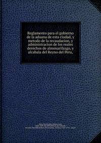 Reglamento para el gobierno de la aduana de esta ciudad, y metodo de la recaudacion, y administracion de los reales derechos de almoxarifazgo, y alcabala del Reyno del Peru,