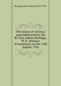 The means of victory,a speechdelivered by the Rt. Hon. Edwin Montagu, M. P., minister of munitions, on the 15th August, 1916.