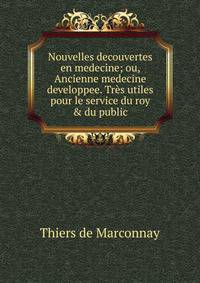 Nouvelles decouvertes en medecine; ou, Ancienne medecine developpee. Tr?s utiles pour le service du roy &amp; du public