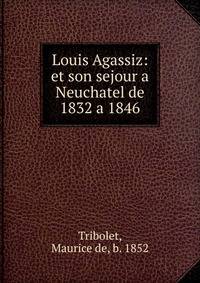 Louis Agassiz: et son sejour a Neuchatel de 1832 a 1846