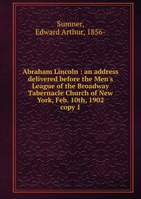 Abraham Lincoln : an address delivered before the Men`s League of the Broadway Tabernacle Church of New York, Feb. 10th, 1902. copy 1