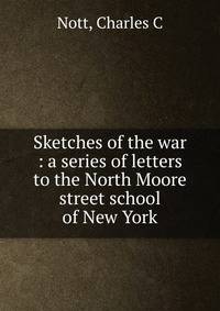 Sketches of the war : a series of letters to the North Moore street school of New York