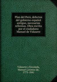 Plan del Peru, defectos del gobierno espanol antiguo, necesarias reformas. Obra escrita por el ciudadano Manuel de Vidaurre