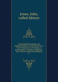 Y Deonglydd berniadol, neu Eglurhad manwl ar bob adnod yn yr Hen Destament a'r Newydd, er gwasanaeth yr Yrgolion Sabbothol. Gan y Parch. John Jones (Idrisyn)
