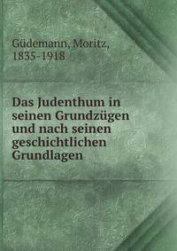 Das Judenthum in seinen Grundzugen und nach seinen geschichtlichen Grundlagen