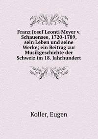 Franz Josef Leonti Meyer v. Schauensee, 1720-1789, sein Leben und seine Werke; ein Beitrag zur Musikgeschichte der Schweiz im 18. Jahrhundert