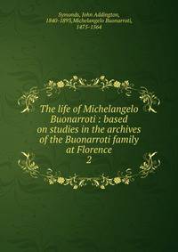 The life of Michelangelo Buonarroti : based on studies in the archives of the Buonarroti family at Florence. 2