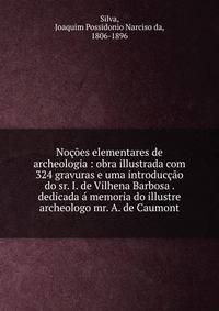 No??es elementares de archeologia : obra illustrada com 324 gravuras e uma introduc??o do sr. I. de Vilhena Barbosa . dedicada ? memoria do illustre archeologo mr. A. de Caumont