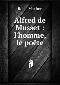 Alfred de Musset : l'homme, le po?te