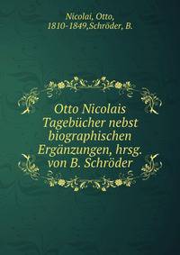 Otto Nicolais Tagebucher nebst biographischen Erganzungen, hrsg. von B. Schroder