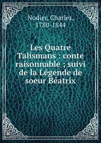 Les Quatre Talismans : conte raisonnable ; suivi de la L?gende de soeur B?atrix