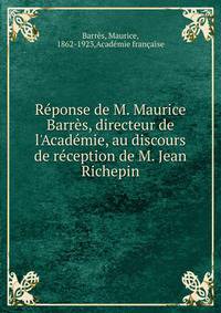 R?ponse de M. Maurice Barr?s, directeur de l'Acad?mie, au discours de r?ception de M. Jean Richepin