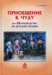 Приобщение к чуду, или Неруководство по детской психотерапии - 2 изд.