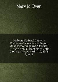 Bulletin, National Catholic Educational Association, Report of the Proceedings and Addresses - Fiftieth Annual Meeting, Atlantic City, New Jersey, April 7-10, 1953. L, no. 1