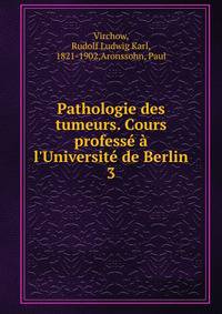 Pathologie des tumeurs. Cours profess? ? l'Universit? de Berlin