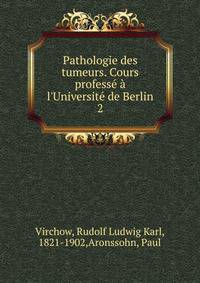 Pathologie des tumeurs. Cours profess? ? l'Universit? de Berlin