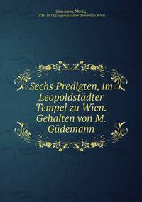 Sechs Predigten, im Leopoldstadter Tempel zu Wien. Gehalten von M. Gudemann