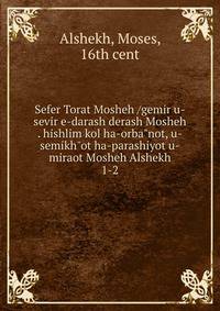 Sefer Torat Mosheh /gemir u-sevir e-darash derash Mosheh . hishlim kol ha-orba"not, u-semikh"ot ha-parashiyot u-miraot Mosheh Alshekh. 1-2