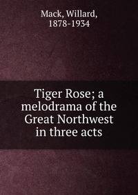 Tiger Rose; a melodrama of the Great Northwest in three acts
