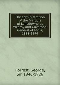 The administration of the Marquis of Lansdowne as Viceroy and Governor- General of India, 1888-1894
