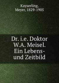 Dr. i.e. Doktor W.A. Meisel. Ein Lebens- und Zeitbild