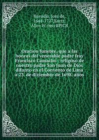 Oracion funebre, que a las honras del venerable padre fray Francisco Camacho : religoso de nuestro padre San Juan de Dios difunto en el Convento de Lima a 23. de diziembre de 1698. a?os