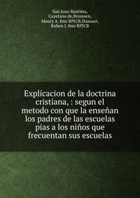 Explicacion de la doctrina cristiana, : segun el metodo con que la ense?an los padres de las escuelas pias a los ni?os que frecuentan sus escuelas.