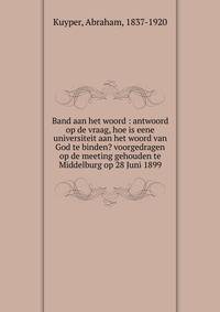 Band aan het woord : antwoord op de vraag, hoe is eene universiteit aan het woord van God te binden? voorgedragen op de meeting gehouden te Middelburg op 28 Juni 1899