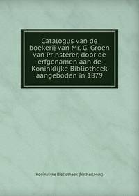Catalogus van de boekerij van Mr. G. Groen van Prinsterer, door de erfgenamen aan de Koninklijke Bibliotheek aangeboden in 1879