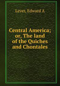 Central America; or, The land of the Quiches and Chontales