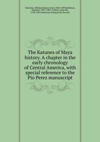 The Katunes of Maya history. A chapter in the early chronology of Central America, with special reference to the Pio Perez manuscript