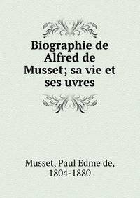 Biographie de Alfred de Musset; sa vie et ses uvres