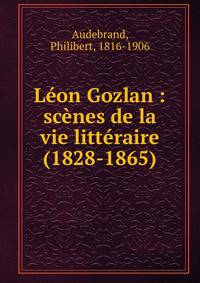 L?on Gozlan : sc?nes de la vie litt?raire (1828-1865)