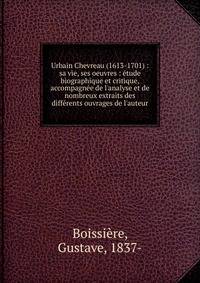 Urbain Chevreau (1613-1701) : sa vie, ses oeuvres : ?tude biographique et critique, accompagn?e de l'analyse et de nombreux extraits des diff?rents ouvrages de l'auteur