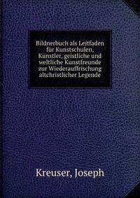 Bildnerbuch als Leitfaden fur Kunstschulen, Kunstler, geistliche und weltliche Kunstfreunde zur Wiederauffrischung altchristlicher Legende