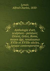 Anthologie d'art, sculpture--peinture; Orient, Gr?ce, Rome, moyen ?ge, renaissance XVIIe et XVIIIe si?cles, ?poque contemporaine