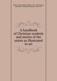 A handbook of Christian symbols and stories of the saints as illustrated in art