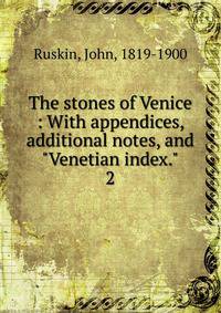 The stones of Venice : With appendices, additional notes, and "Venetian index.". 2