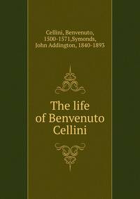 The life of Benvenuto Cellini