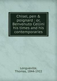 Chisel, pen &amp; poignard : or, Benvenuto Cellini his times and his contemporaries